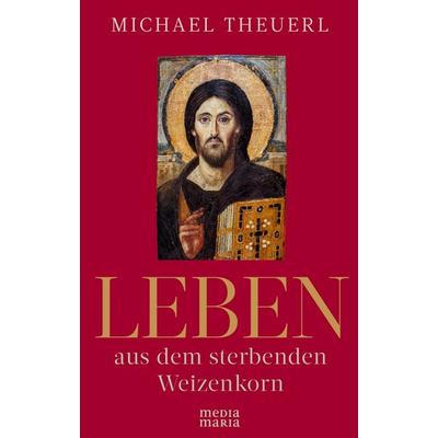 Leben aus dem sterbenden Weizenkorn, Gebundene Ausgabe von Michael Theuerl, Media Maria, 978-3-947931-29-3