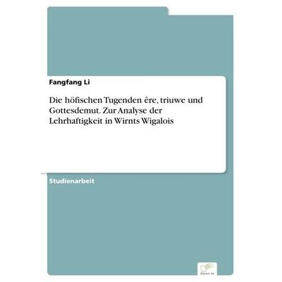 Die höfischen Tugenden êre, triuwe und Gottesdemut. Zur Analyse der Lehrhaftigkeit in Wirnts Wigalois, Taschenbuch von Fangfang Li, Diplom.de,