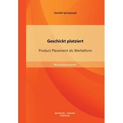Geschickt platziert: Product Placement als Werbeform, Taschenbuch von Danielle Sprengnagel, Bachelor + Master Publishing, 978-3-95684-127-9