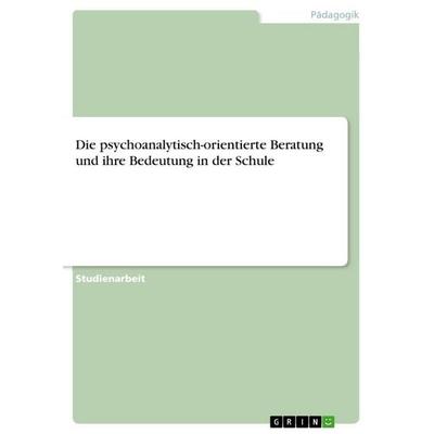 Die psychoanalytisch-orientierte Beratung und ihre Bedeutung in der Schule, Taschenbuch von Anonymous, GRIN, 978-3-389-11827-6