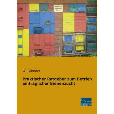 Praktischer Ratgeber zum Betrieb einträglicher Bienenzucht, Taschenbuch von W. Günther, Fachbuchverlag Dresden, 978-3-95692-864-2