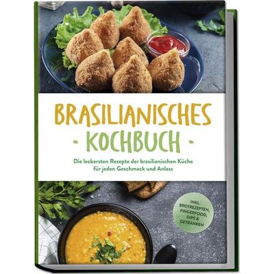 Brasilianisches Kochbuch: Die leckersten Rezepte der brasilianischen Küche für jeden Geschmack und Anlass - inkl. Brotrezepten, Fingerfood, Dips &