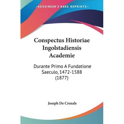 Conspectus Historiae Ingolstadiensis Academie, Taschenbuch von Joseph De Crozals, Kessinger Publishing, LLC, 978-1-120-42028-2