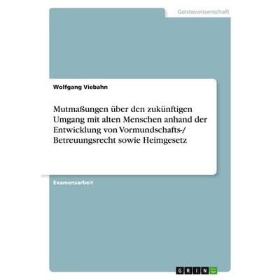 Mutmaßungen über den zukünftigen Umgang mit alten Menschen anhand der Entwicklung von Vormundschafts-/ Betreuungsrecht sowie Heimgesetz, Taschenbuch