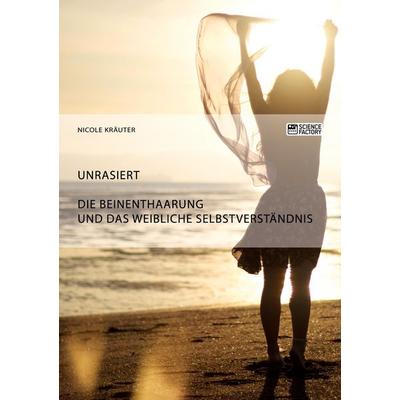 Unrasiert. Die Beinenthaarung und das weibliche Selbstverständnis, Taschenbuch von Nicole Kräuter, ScienceFactory, 978-3-95687-431-4