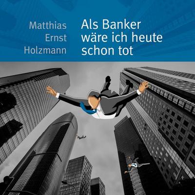 Als Banker wäre ich heute schon tot - Matthias Ernst Holzmann, Audio, 9783959950411