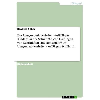 Der Umgang mit verhaltensauffälligen Kindern in der Schule. Welche Haltungen von Lehrkräften sind konstruktiv im Umgang mit verhaltensauffälligen