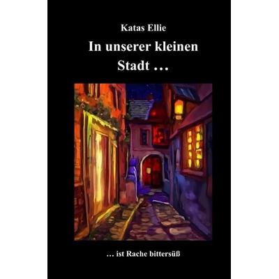 Kleine Stadt Krimi / In unserer kleinen Stadt... ist Rache bittersüß, Taschenbuch von Katas Ellie, Epubli, 978-3-565-42698-0