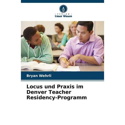 Locus und Praxis im Denver Teacher Residency-Programm, Taschenbuch von Bryan Wehrli, Verlag Unser Wissen, 978-620-9-30744-7