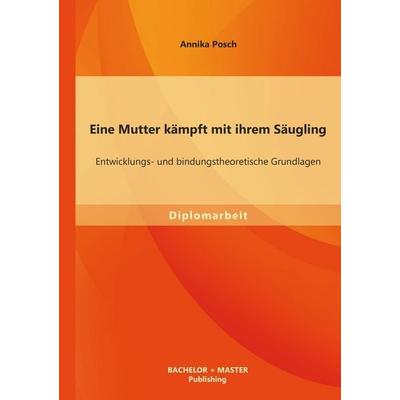 Eine Mutter kämpft mit ihrem Säugling: Entwicklungs- und bindungstheoretische Grundlagen, Taschenbuch von Posch Annika, Bachelor + Master Publishing,