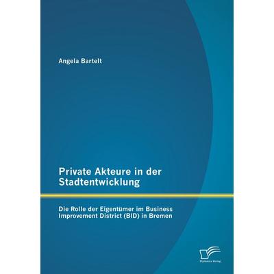 Private Akteure in der Stadtentwicklung: Die Rolle der Eigentümer im Business Improvement District (BID) in Bremen, Taschenbuch von Angela Bartelt,