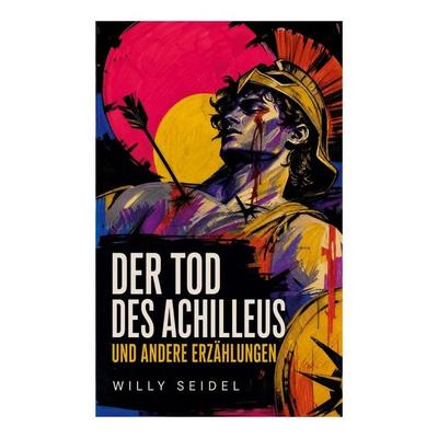 Der Tod des Achilleus und andere Erzählungen, Taschenbuch von Willy Seidel, E-artnow, 978-80-273-5467-2