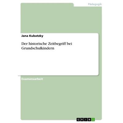 Der historische Zeitbegriff bei Grundschulkindern, Taschenbuch von Jana Kubatzky, GRIN, 978-3-656-83716-9