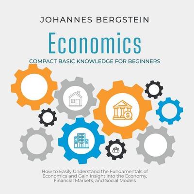 Economics – Compact Basic Knowledge for Beginners: How to Easily Understand the Fundamentals of Economics and Gain Insight into the Economy, Financial
