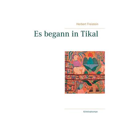 Es begann in Tikal, Taschenbuch von Herbert Freistein, BoD – Books on Demand, 978-3-7460-1929-1