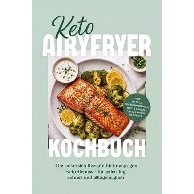 Keto Airyfryer Kochbuch: Die leckersten Rezepte für knusprigen Keto-Genuss - für jeden Tag, schnell und alltagstauglich - inkl.