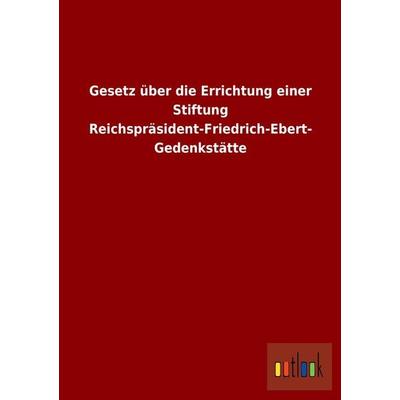 Gesetz über die Errichtung einer Stiftung Reichspräsident-Friedrich-Ebert-Gedenkstätte, Taschenbuch von , Outlook, 978-3-86403-958-4