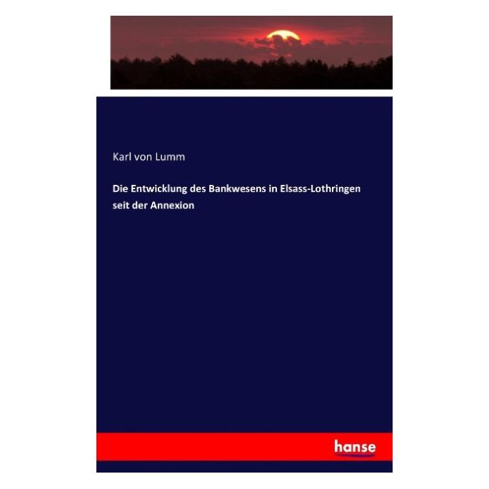 Hansebooks Die Entwicklung des Bankwesens in Elsass-Lothringen seit der Annexion (Karl von Lumm, 2016) (55880596)