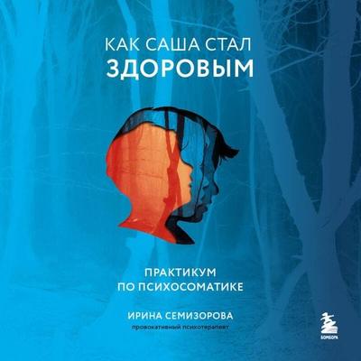 Kak Sasha stal zdorovym. Praktikum po psihosomatike - Irina Semizorova, Audio, 9785041894313