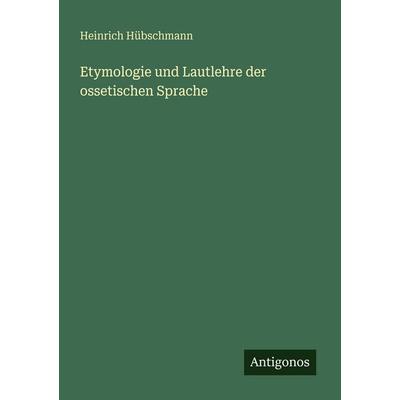 Etymologie und Lautlehre der ossetischen Sprache, Taschenbuch von Heinrich Hübschmann, Antigonos Verlag, 978-3-563-95167-5