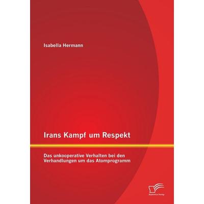 Irans Kampf um Respekt: Das unkooperative Verhalten bei den Verhandlungen um das Atomprogramm, Taschenbuch von Isabella Hermann, Diplomica Verlag