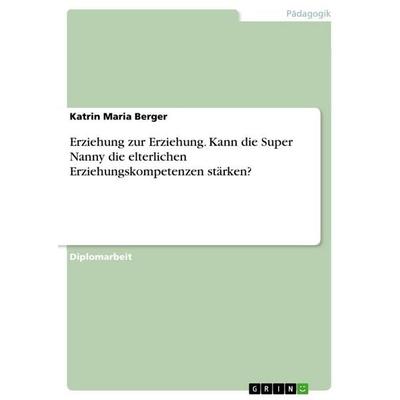 Erziehung zur Erziehung. Kann die Super Nanny die elterlichen Erziehungskompetenzen stärken?, Taschenbuch von Katrin Maria Berger, GRIN,