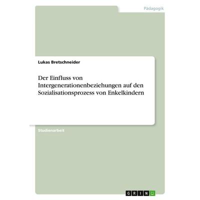 Der Einfluss von Intergenerationenbeziehungen auf den Sozialisationsprozess von Enkelkindern, Taschenbuch von Lukas Bretschneider, GRIN,