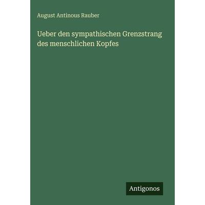 Ueber den sympathischen Grenzstrang des menschlichen Kopfes, Gebundene Ausgabe von August Antinous Rauber, Antigonos Verlag, 978-3-386-35234-5