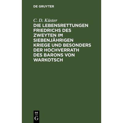 Die Lebensrettungen Friedrichs des Zweyten im siebenjährigen Kriege und besonders der Hochverrath des Barons von Warkotsch, Gebundene Ausgabe von C.