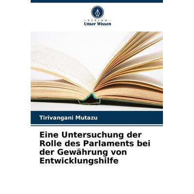 Eine Untersuchung der Rolle des Parlaments bei der Gewährung von Entwicklungshilfe, Taschenbuch von Tirivangani Mutazu, Verlag Unser Wissen,