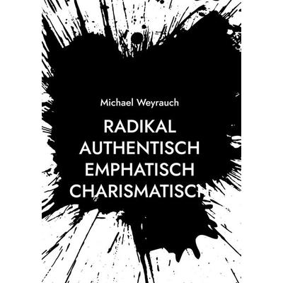 Radikal Authentisch Emphatisch Charismatisch, Gebundene Ausgabe von Michael Weyrauch, BoD – Books on Demand, 978-3-695-12443-5