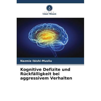 Kognitive Defizite und Rückfälligkeit bei aggressivem Verhalten, Taschenbuch von Nazmie Ibishi-Musliu, Verlag Unser Wissen, 978-620-5-43028-6
