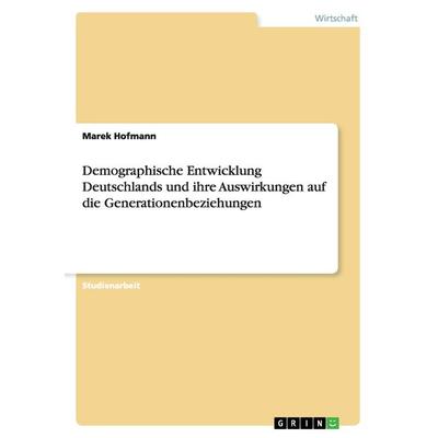 Demographische Entwicklung Deutschlands und ihre Auswirkungen auf die Generationenbeziehungen, Taschenbuch von Marek Hofmann, GRIN, 978-3-640-81000-0