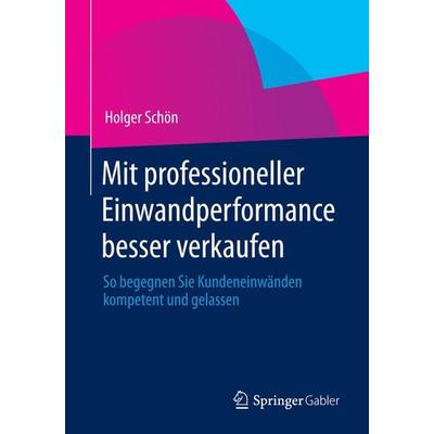 Mit professioneller Einwandperformance besser verkaufen, Taschenbuch von Holger Schön, Springer Fachmedien Wiesbaden GmbH, 978-3-658-00608-2