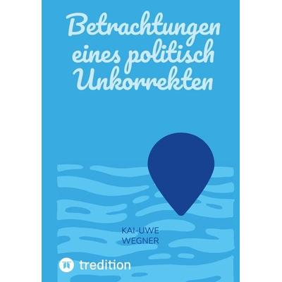 Betrachtungen eines politisch Unkorrekten, Taschenbuch von Kai-Uwe Wegner, Tredition, 978-3-347-87529-6