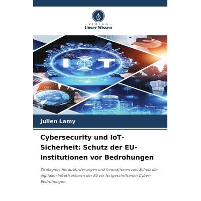 Cybersecurity und IoT-Sicherheit: Schutz der EU-Institutionen vor Bedrohungen, Taschenbuch von Julien Lamy, Verlag Unser Wissen, 978-620-8-90414-2