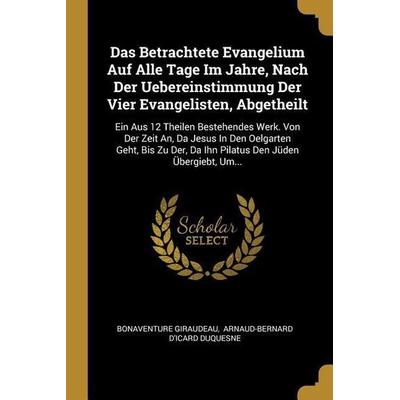 Das Betrachtete Evangelium Auf Alle Tage Im Jahre, Nach Der Uebereinstimmung Der Vier Evangelisten, Abgetheilt: Ein Aus 12 Theilen Bestehendes Werk.