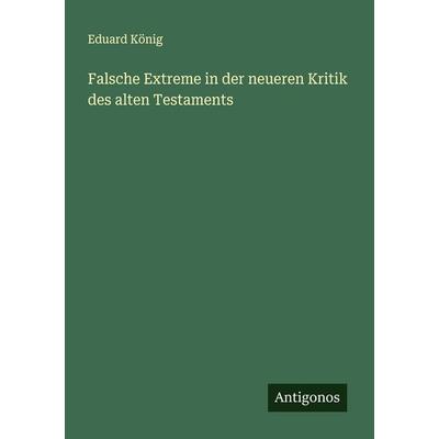 Falsche Extreme in der neueren Kritik des alten Testaments, Taschenbuch von Eduard König, Antigonos Verlag, 978-3-563-90030-7