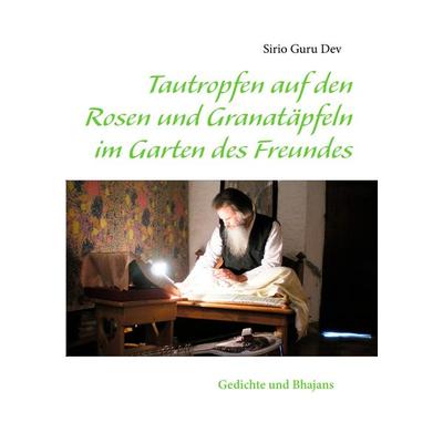 Tautropfen auf den Rosen und Granatäpfeln im Garten des Freundes, Taschenbuch von Sirio Guru Dev, BoD – Books on Demand, 978-3-8482-0396-3