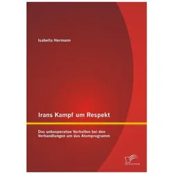 Irans Kampf um Respekt: Das unkooperative Verhalten bei den Verhandlungen um das Atomprogramm, Fachbücher von Isabella Hermann