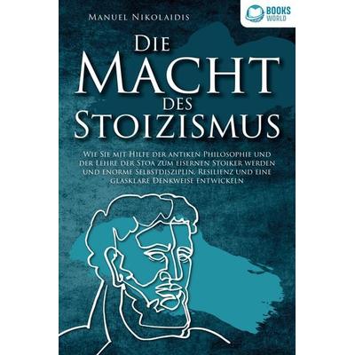 DIE MACHT DES STOIZISMUS: Wie Sie mit Hilfe der antiken Philosophie und der Lehre der Stoa zum eisernen Stoiker werden und enorme Selbstdisziplin,