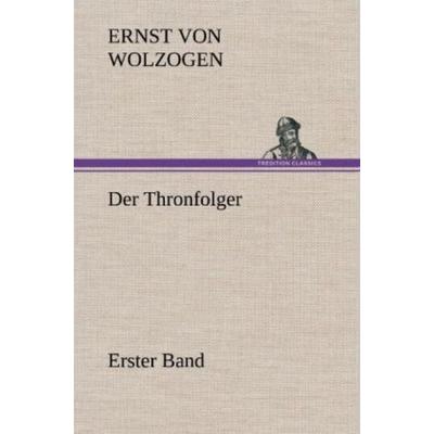 Der Thronfolger - Erster Band, Gebundene Ausgabe von Ernst Wolzogen, Tredition, 978-3-8472-6404-0