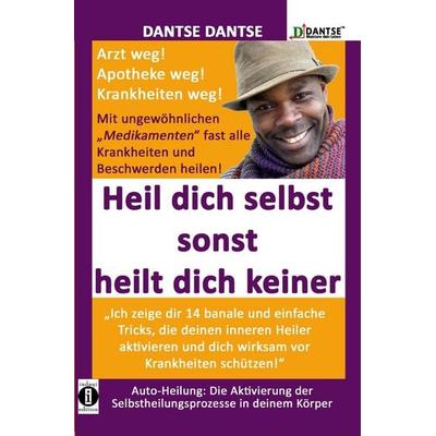 DantseLOGIK, Meistere deine Gesundheit / HEIL DICH SELBST SONST HEILT DICH KEINER - Mit ungewöhnlichen „Medikamenten“ fast alle Krankheiten und
