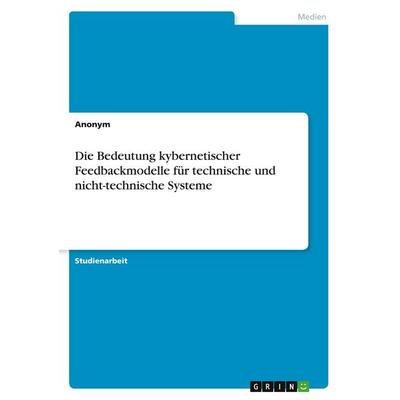 Die Bedeutung kybernetischer Feedbackmodelle für technische und nicht-technische Systeme, Taschenbuch von Anonymous, GRIN, 978-3-346-46484-2