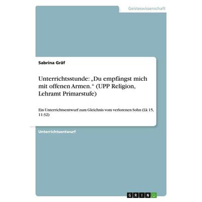 Unterrichtsstunde: 'Du empfängst mich mit offenen Armen.' (UPP Religion, Lehramt Primarstufe), Taschenbuch von Sabrina Gräf, GRIN, 978-3-640-23971-9