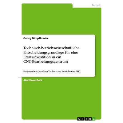 Technisch-betriebswirtschaftliche Entscheidungsgrundlage für eine Ersatzinvestition in ein CNC-Bearbeitungszentrum, Taschenbuch von Georg Dimpflmaier,