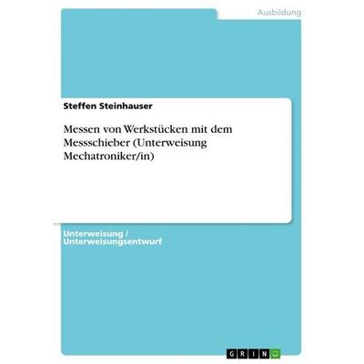 Messen von Werkstücken mit dem Messschieber (Unterweisung Mechatroniker/in), Taschenbuch von Steffen Steinhauser, GRIN, 978-3-668-22942-6