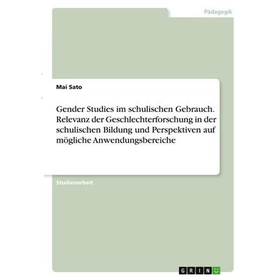 Gender Studies im schulischen Gebrauch. Relevanz der Geschlechterforschung in der schulischen Bildung und Perspektiven auf mögliche