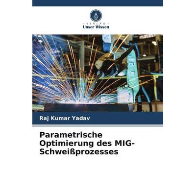 Parametrische Optimierung des MIG-Schweißprozesses, Taschenbuch von Raj Kumar Yadav, Verlag Unser Wissen, 978-620-5-11808-5