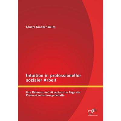 Intuition in professioneller sozialer Arbeit: Ihre Relevanz und Akzeptanz im Zuge der Professionalisierungsdebatte, Taschenbuch von Sandra Weihs,
